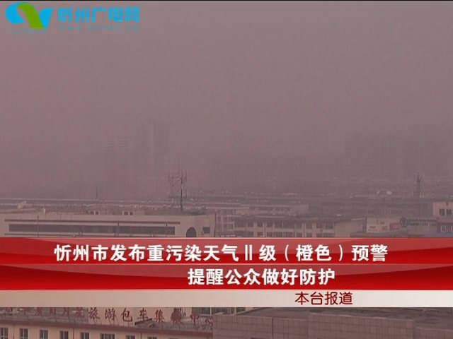 忻州市发布重污染天气Ⅱ级(橙色)预警 提醒公众做好防护