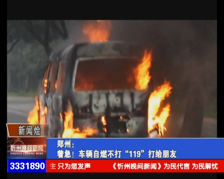郑州：着急！车辆自燃不打“119”打给朋友​