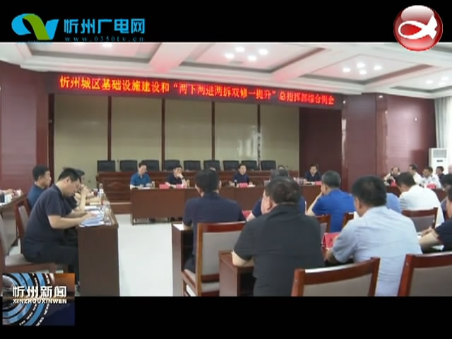 忻州城区基础设施工程建设和“两下两进两拆双修一提升”总指挥部召开综合例会​