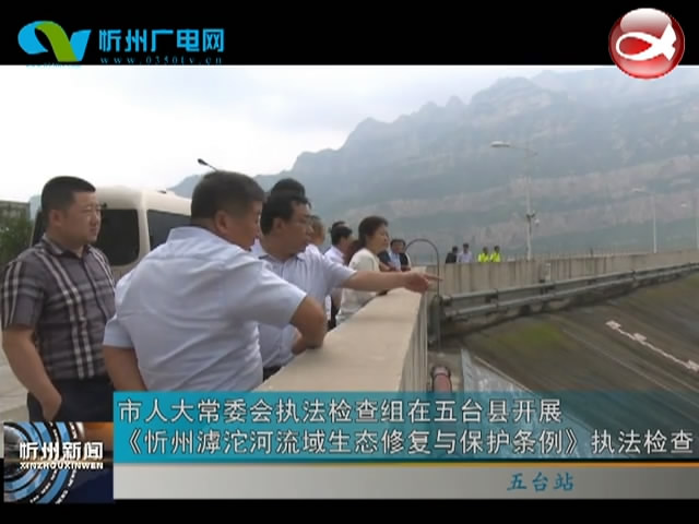 市人大常委会执法检查组在五台县开展《忻州滹沱河流域生态修复与保护条例》执法检查​