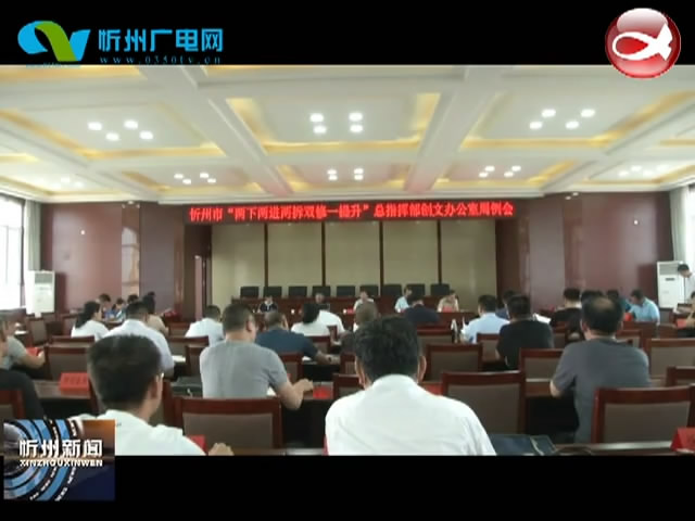忻州市“两下两进两拆双修一提升”总指挥部创文办公室周例会召开​