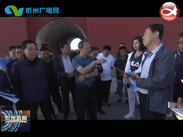 市委书记郑连生在忻州古城保护修复现场调研时强调 精益求精打造精品工程​