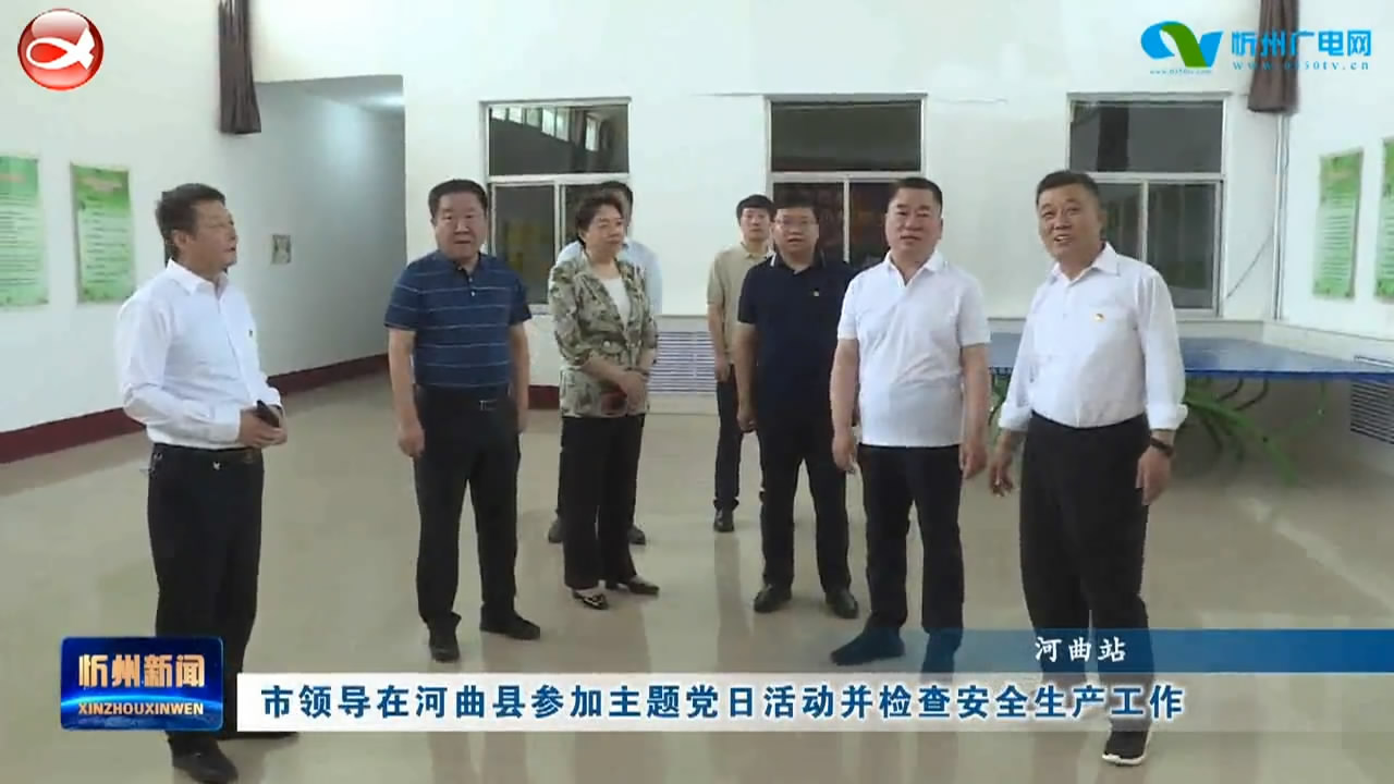 市领导在河曲县参加主题党日活动并检查安全生产工作​