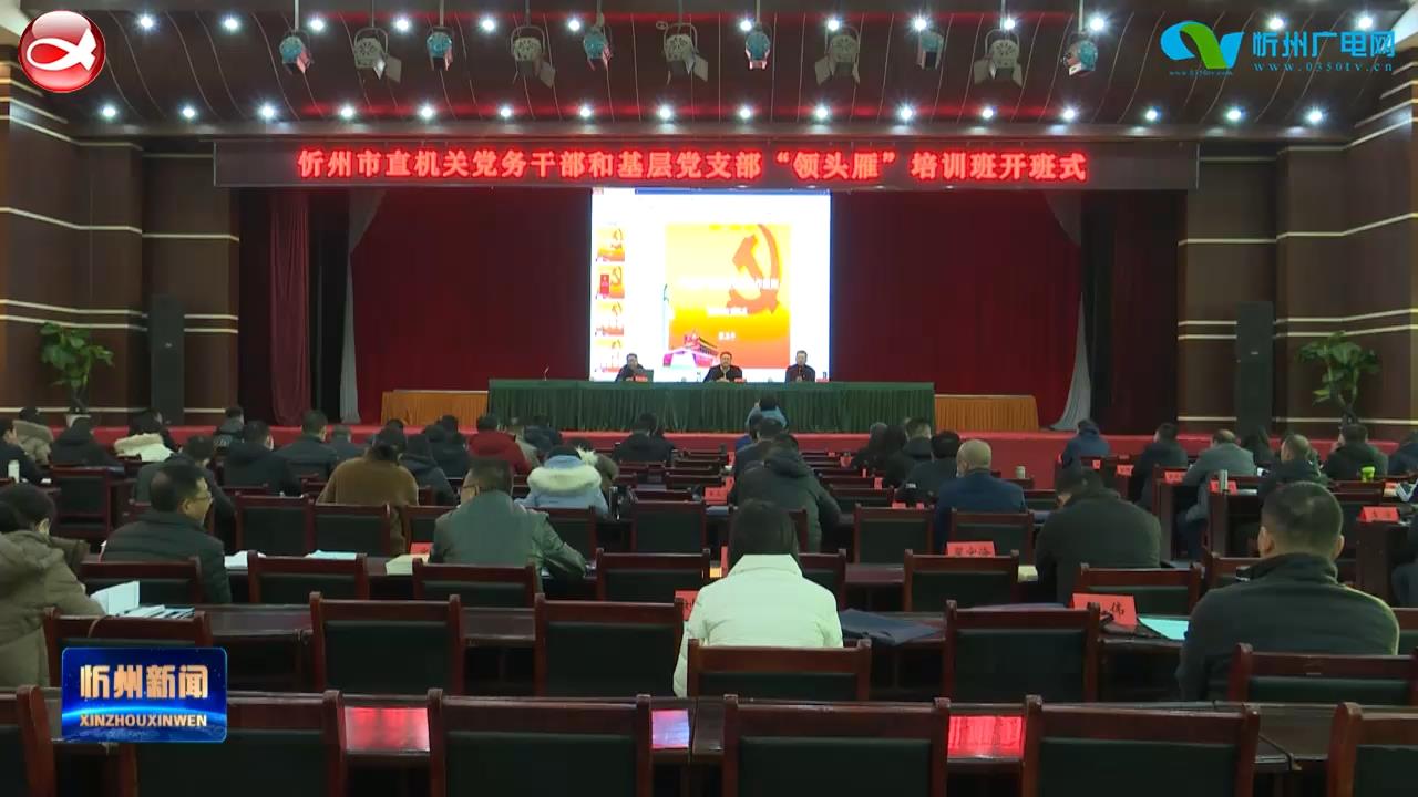 忻州市直机关党务干部和基层党组织“领头雁”培训班开班​