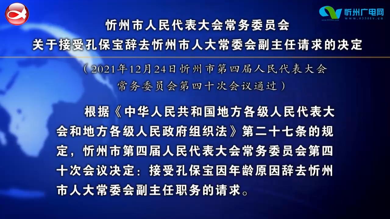 忻州市人民代表大会常务委员会关于接受孔保宝辞去忻州市人大常委会副主任请求的决定​