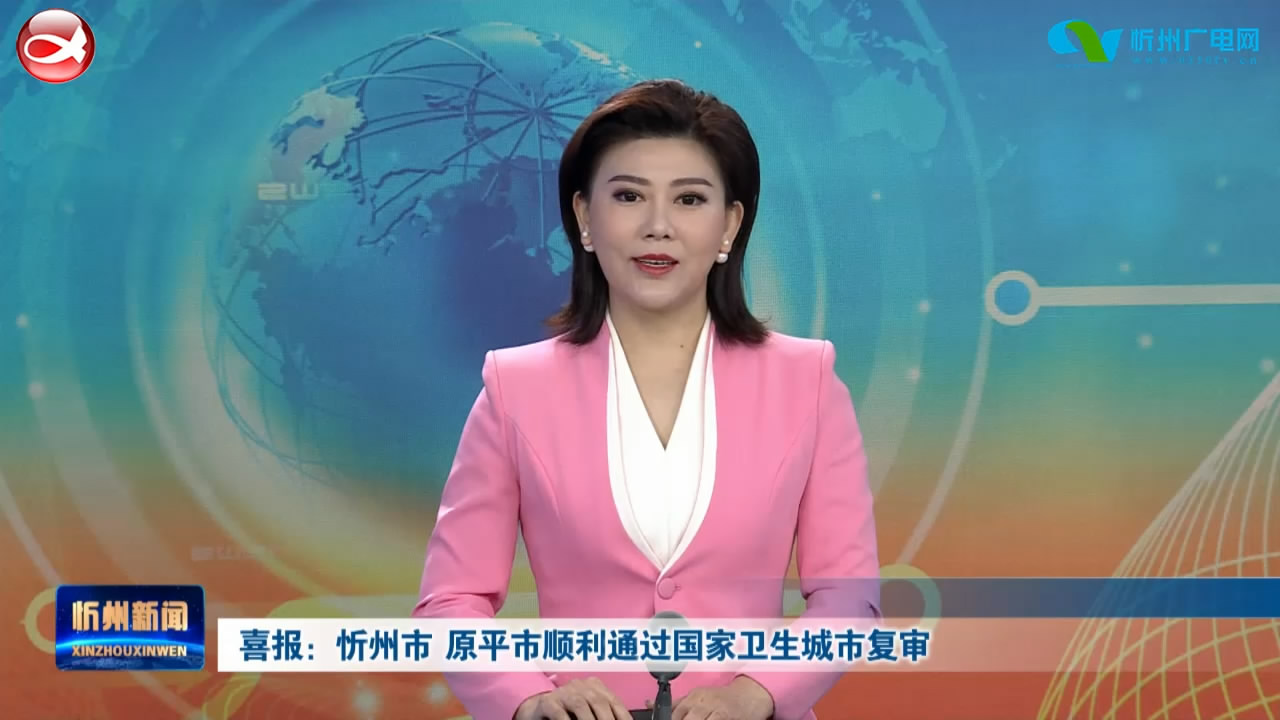 喜报：忻州市 原平市顺利通过国家卫生城市复审​