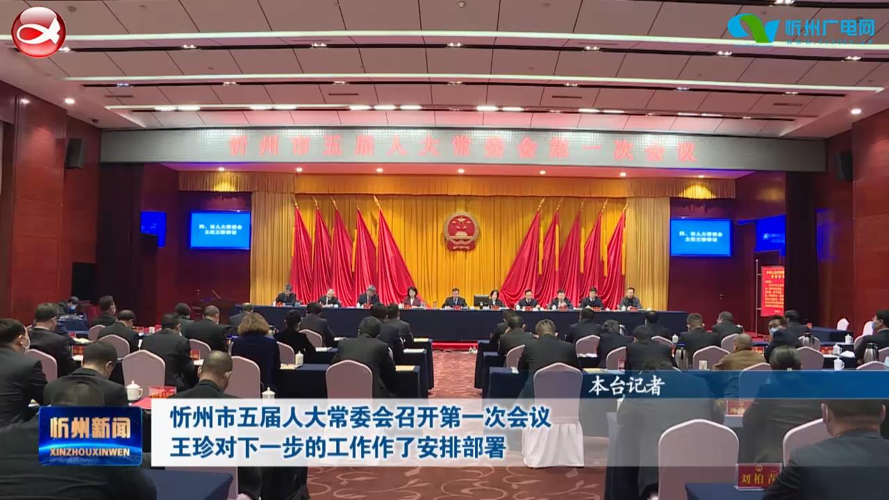 忻州市五届人大常委会召开第一次会议 王珍对下一步的工作作了安排部署​