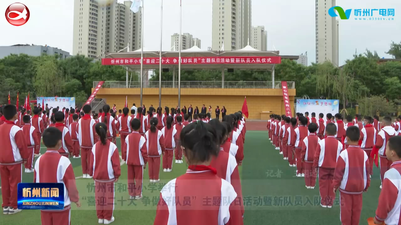 忻州市和平小学举行“喜迎二十大 争做好队员”专题队日活动暨新队员入队仪式​