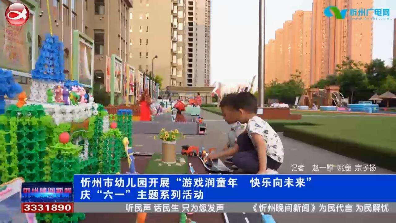 忻州市幼儿园开展“游戏润童年 快乐向未来”庆“六一”主题系列活动​