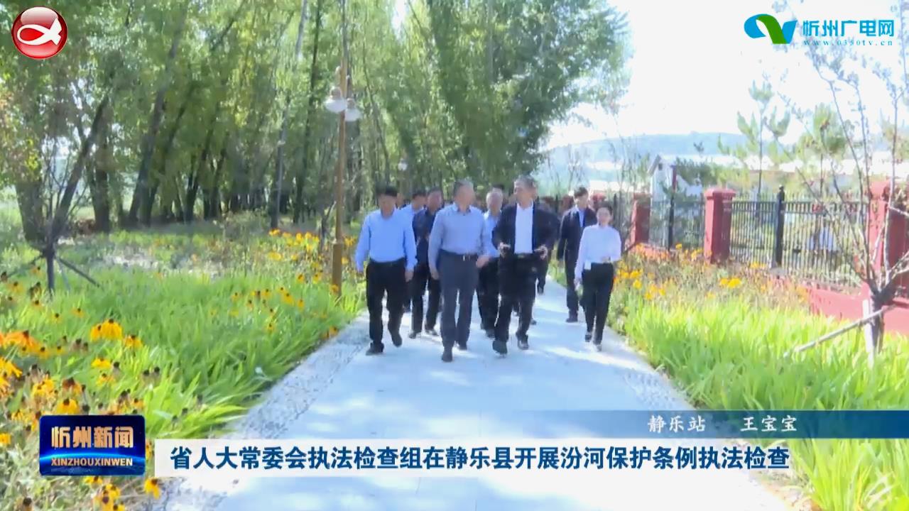 省人大常委会执法检查组在静乐县开展汾河保护条例执法检查​