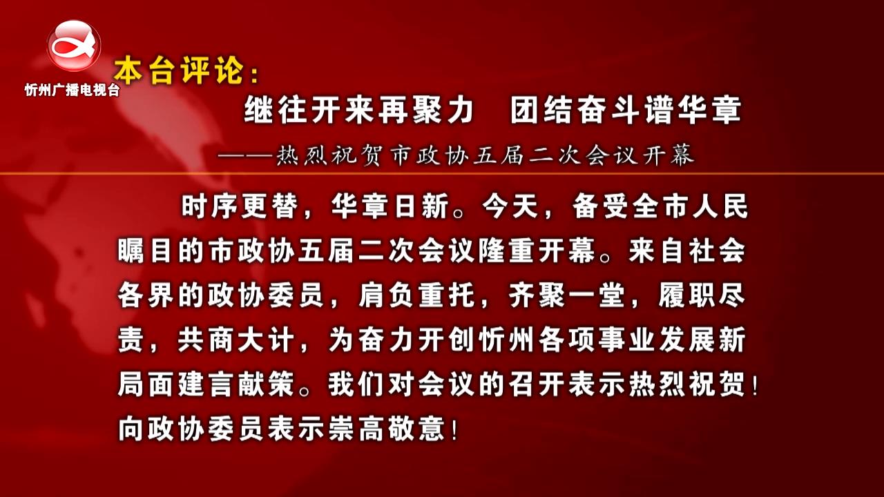 本台评论：继往开来再聚力 团结奋斗谱华章——热烈祝贺市政协五届二次会议开幕