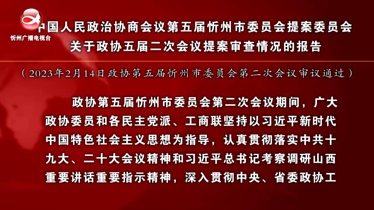 中国人民政治协商会议第五届忻州市委员会提案委员会关于政协五届二次会议提案审查情况的报告​