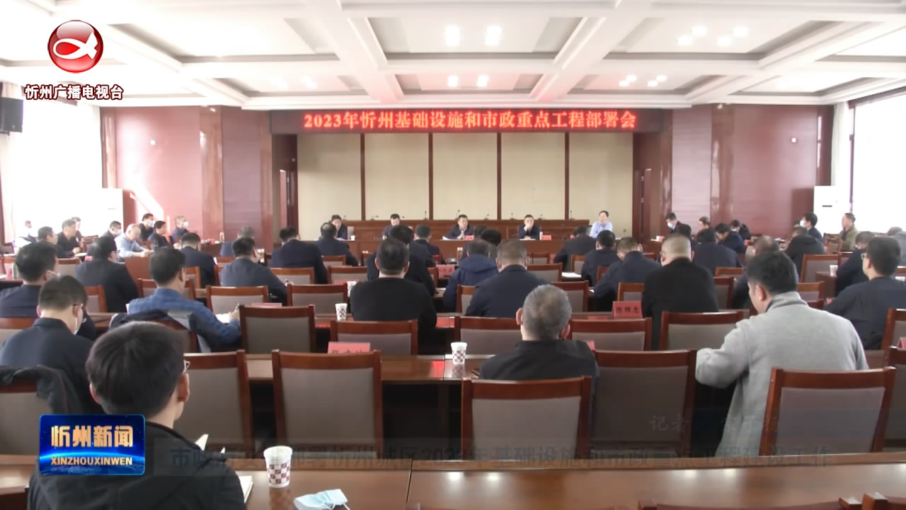 市政府安排部署忻州城区2023年基础设施和市政重点工程建设工作​