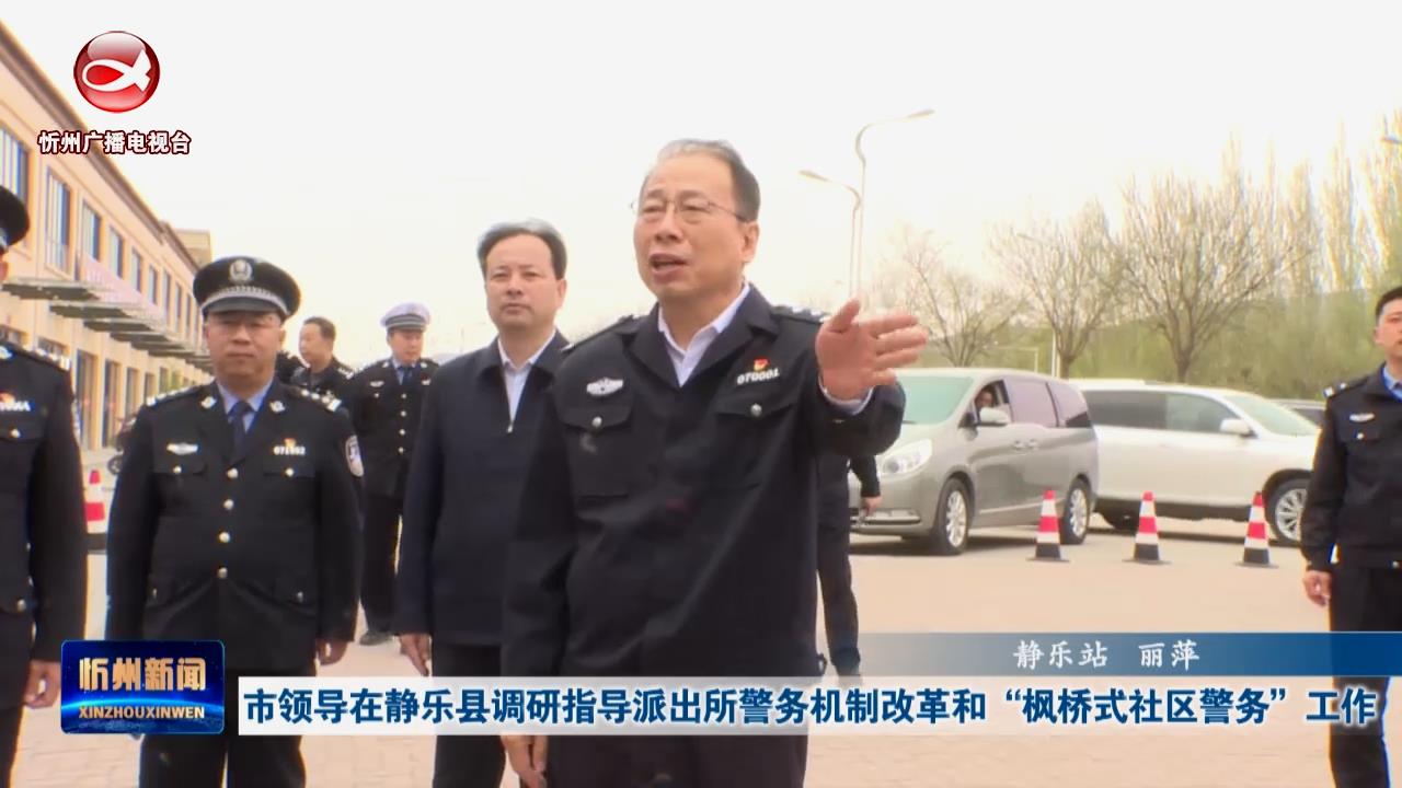 市领导在静乐县调研指导派出所警务机制改革和“枫桥式社区警务”工作​