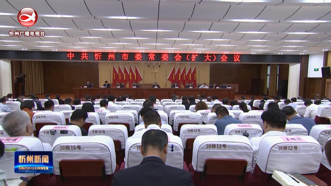 市委常委会(扩大)会议召开 传达学习省委书记蓝佛安在忻州调研时的讲话和指示精神