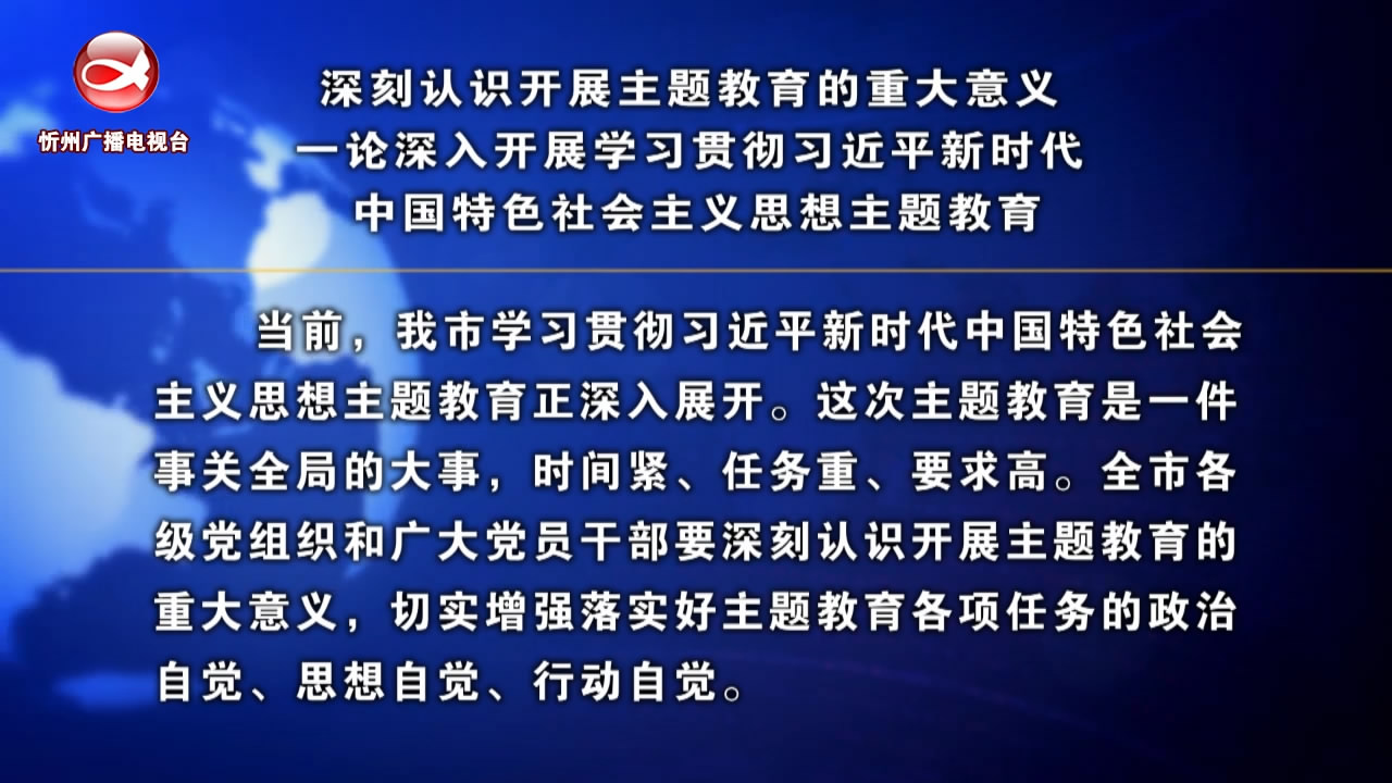 深刻认识开展主题教育的重大意义—论深入开展学习贯彻习近平新时代中国特色社会主义思想主题教育​