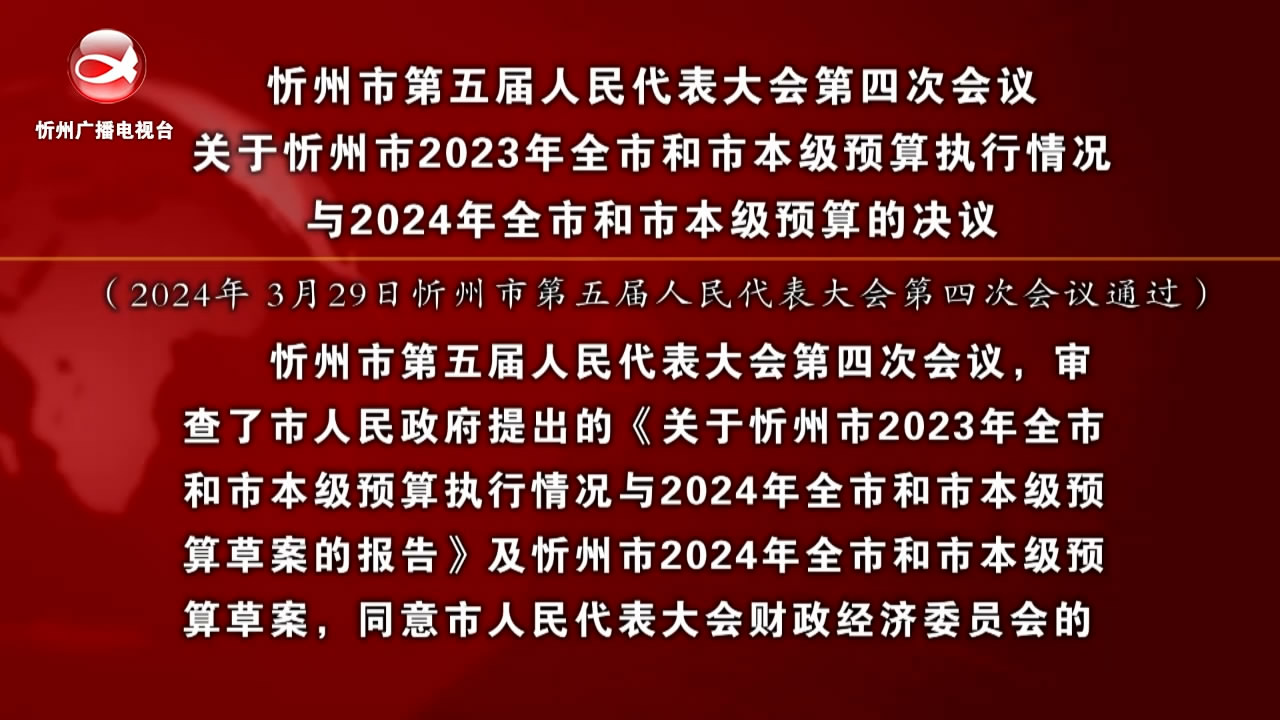 忻州市第五届人民代表大会第四次会议关于忻州市2023年全市和市本级预算执行 情况与2024年全市和市本级预算的决议​