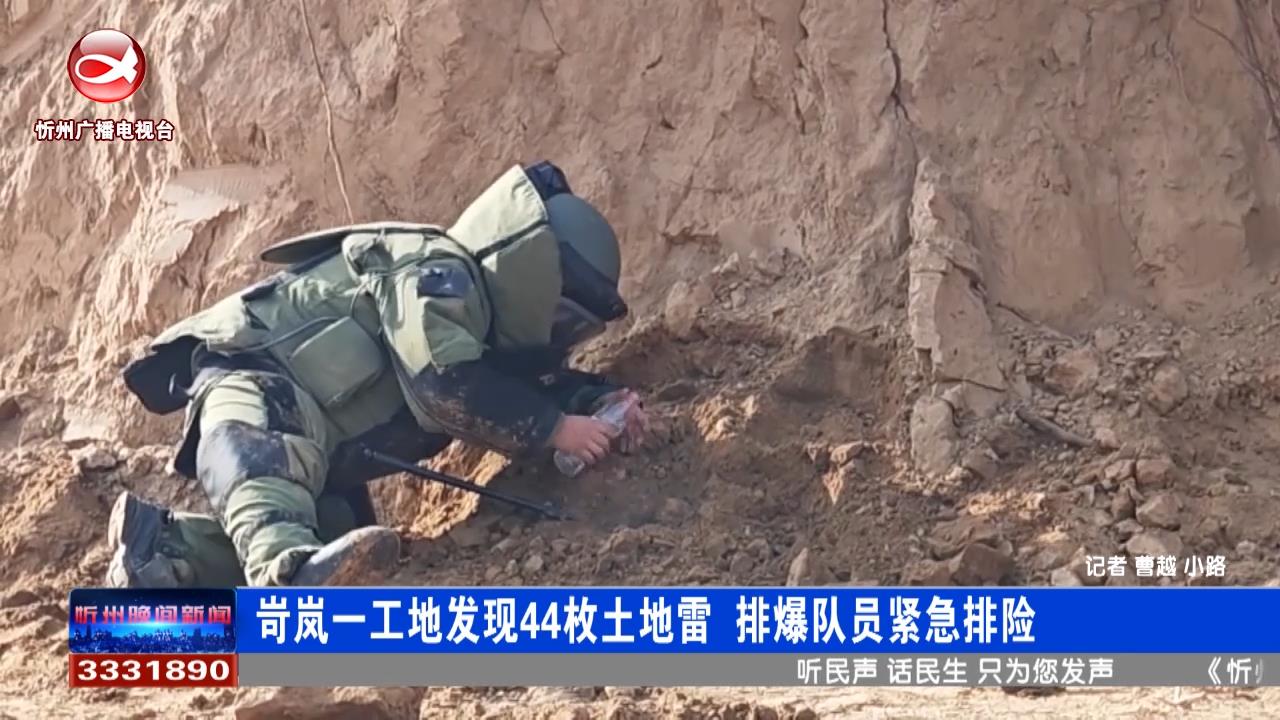 岢岚一工地发现44枚土地雷 排爆队员紧急排险​