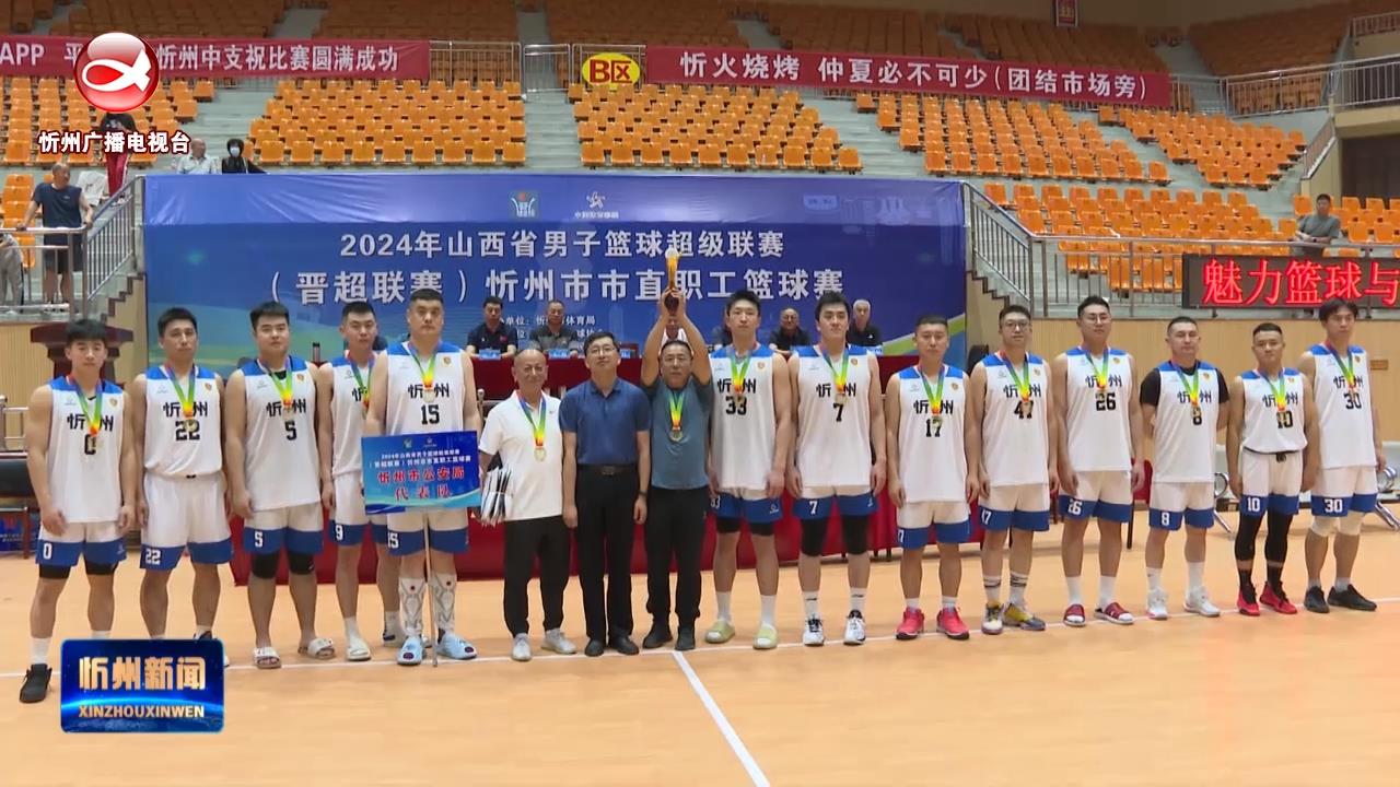 2024年山西省男子篮球超级联赛(晋超联赛)忻州市市直职工篮球赛圆满落幕​