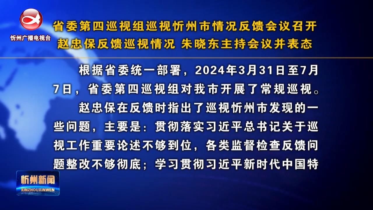 省委第四巡视组巡视忻州市情况反馈会议召开 赵忠保反馈巡视情况 朱晓东主持会议并表态​