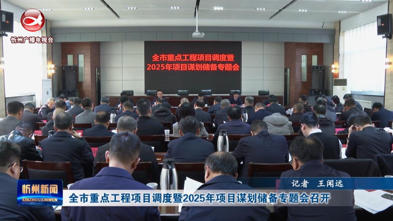 全市重点工程项目调度暨2025年项目谋划储备专题会召开​