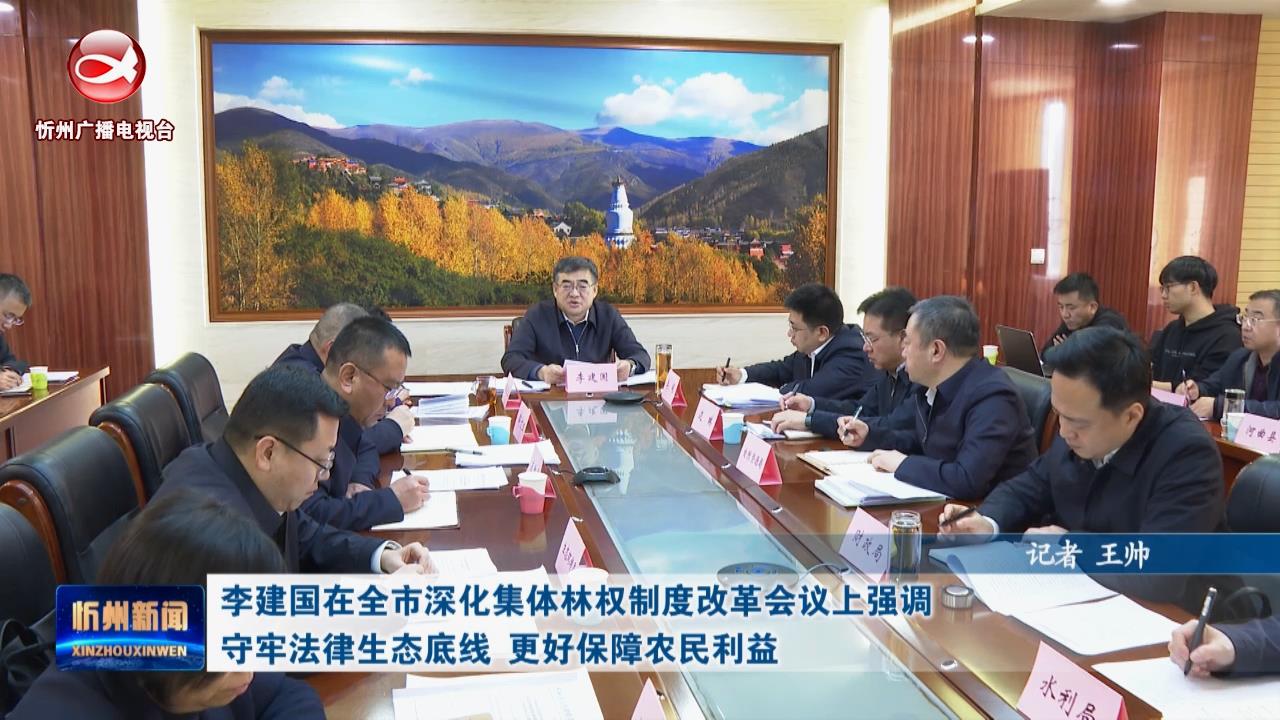 李建国在全市深化集体林权制度改革会议上强调 守牢法律生态底线 更好保障农民利益​