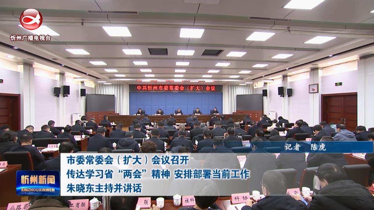 市委常委会(扩大)会议召开 传达学习省“两会”精神 安排部署当前工作 朱晓东主持并讲话​