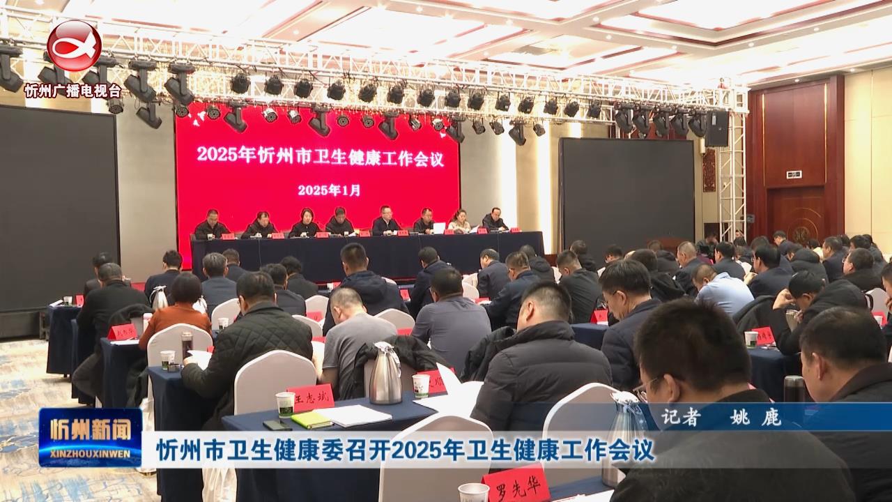 忻州市卫生健康委召开2025年卫生健康工作会议​