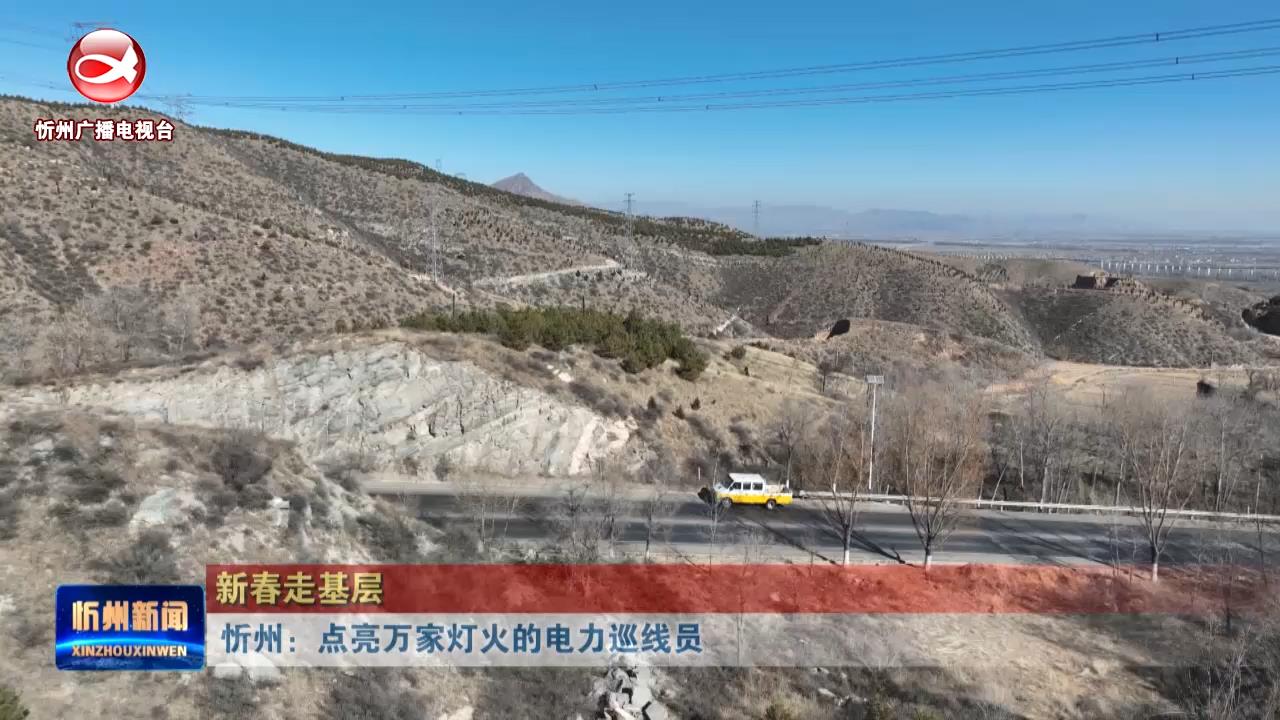 【新春走基层】忻州：点亮万家灯火的电力巡线员 ​