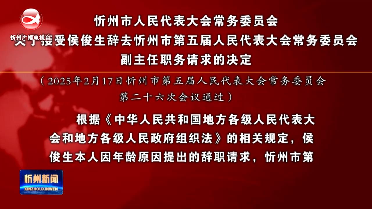 忻州市人民代表大会常务委员会关于接受侯俊生辞去忻州市第五届人民代表大会常务委员会副主任职务请求的决定​