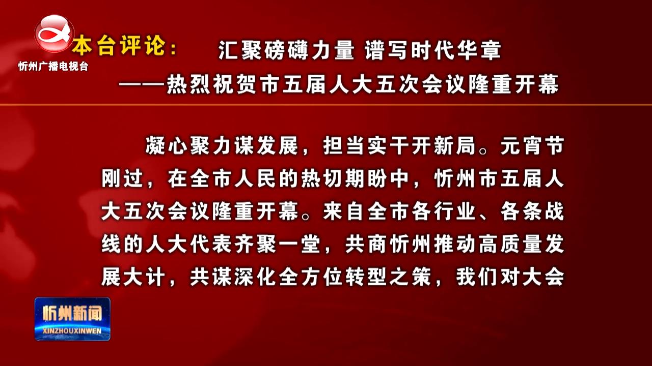 本台评论：汇聚磅礴力量 谱写时代华章——热烈祝贺市五届人大五次会议隆重开幕​