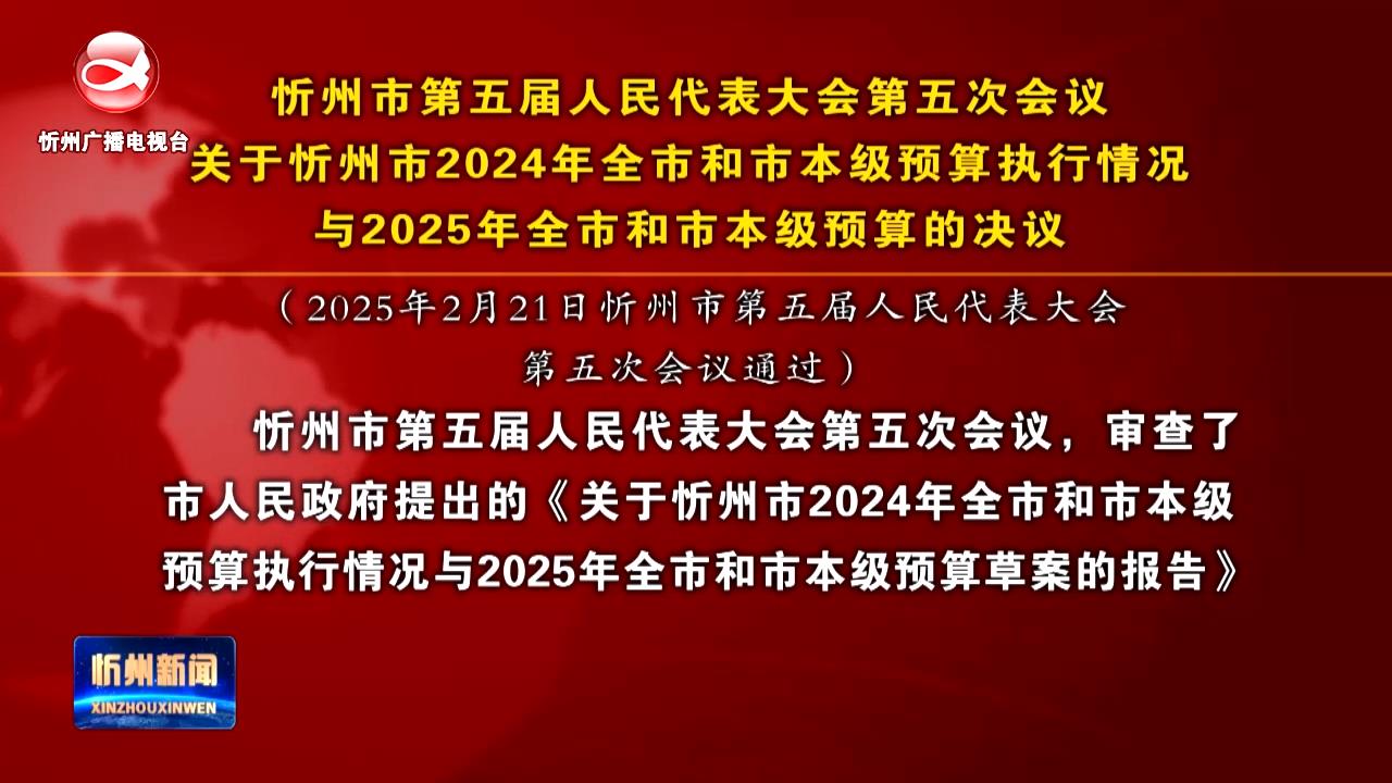 忻州市第五届人民代表大会第五次会议关于忻州市2024年全市和市本级预算执行情况与2025年全市和市本级预算的决议​