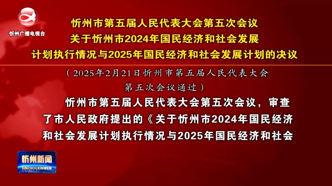 忻州市第五届人民代表大会第五次会议关于忻州市2024年国民经济和社会发展计划执行情况与2025年国民经济和社会发展计划的决议​