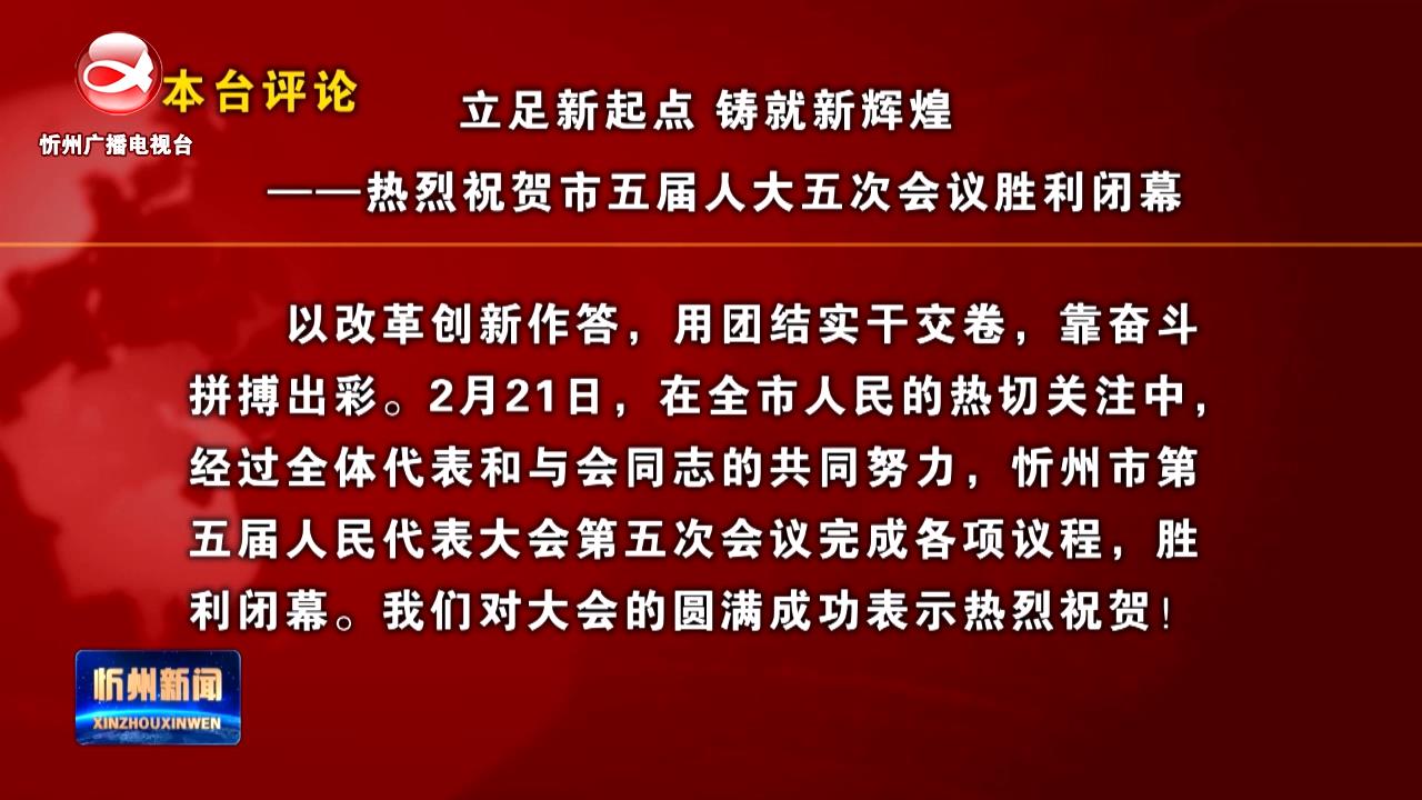 本台评论：立足新起点 铸就新辉煌——热烈祝贺市五届人大五次会议胜利闭幕​