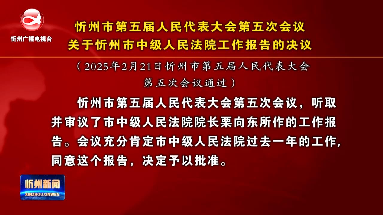 忻州市第五届人民代表大会第五次会议关于忻州市中级人民法院工作报告的决议​