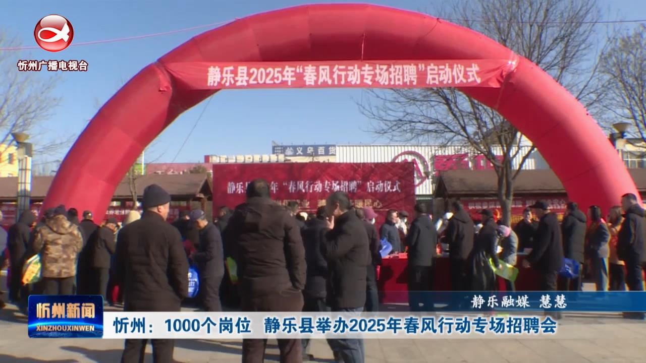 忻州：1000个岗位 静乐县举办2025年春风行动专场招聘会​