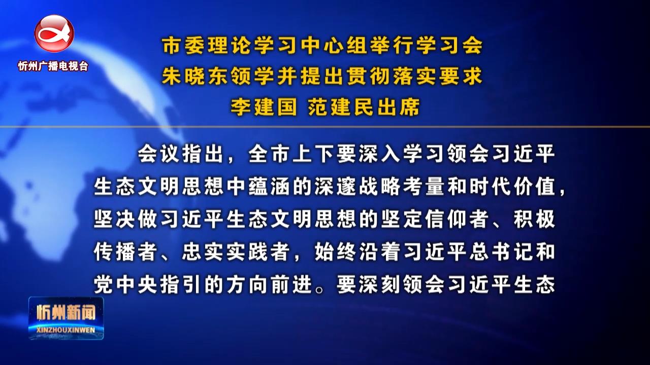 市委理论学习中心组举行学习会 朱晓东领学并提出贯彻落实要求 李建国 范建民出席​