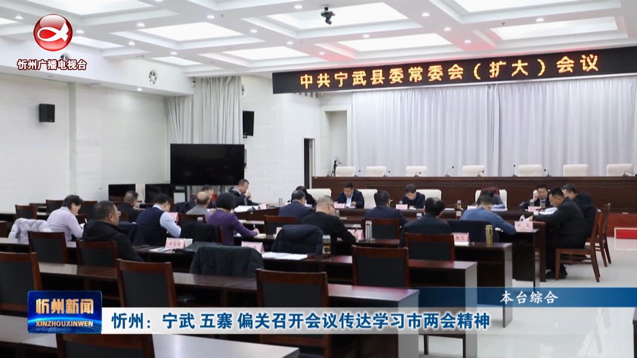 忻州：宁武 五寨 偏关召开会议传达学习市两会精神​